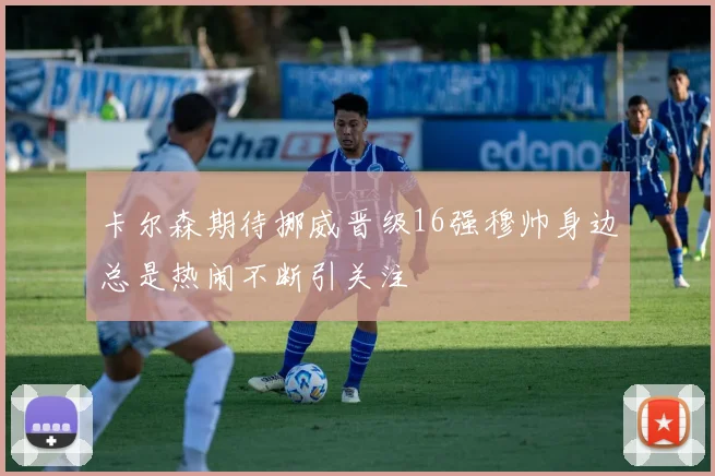 卡尔森期待挪威晋级16强穆帅身边总是热闹不断引关注