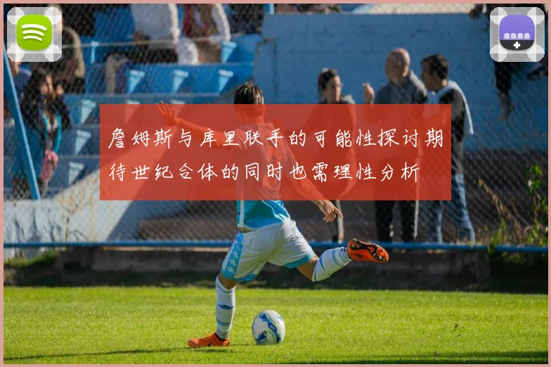 詹姆斯与库里联手的可能性探讨期待世纪合体的同时也需理性分析