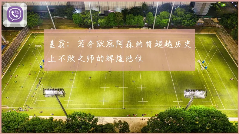 基翁：若夺欧冠阿森纳将超越历史上不败之师的辉煌地位
