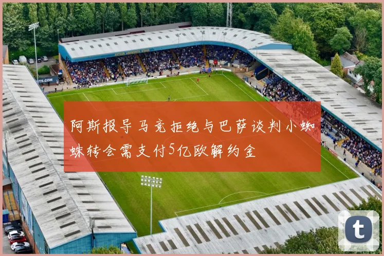 阿斯报导马竞拒绝与巴萨谈判小蜘蛛转会需支付5亿欧解约金