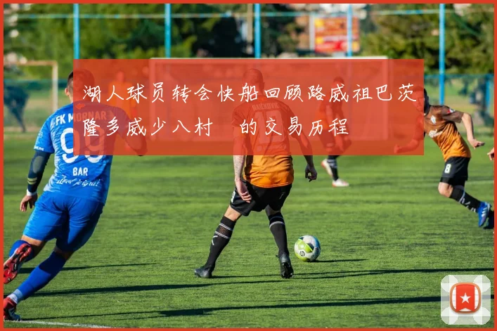 湖人球员转会快船回顾路威祖巴茨隆多威少八村塁的交易历程