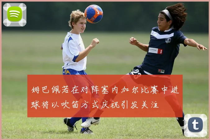姆巴佩若在对阵塞内加尔比赛中进球将以吹笛方式庆祝引发关注