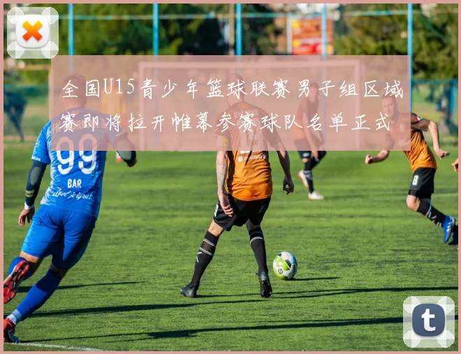 全国U15青少年篮球联赛男子组区域赛即将拉开帷幕参赛球队名单正式公布