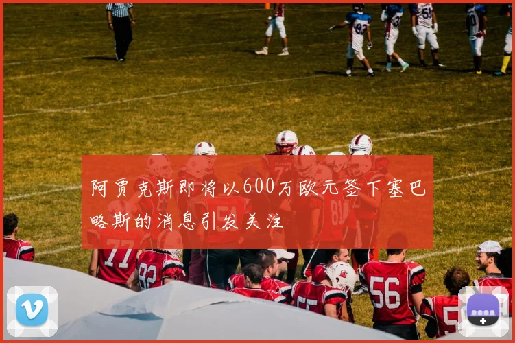 阿贾克斯即将以600万欧元签下塞巴略斯的消息引发关注