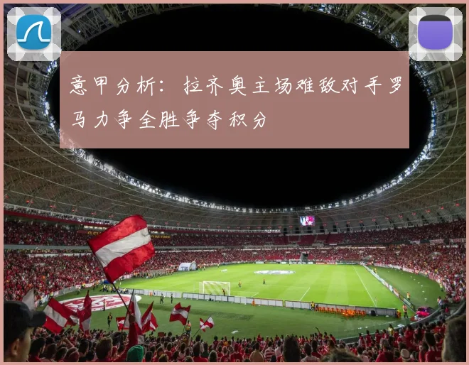 意甲分析：拉齐奥主场难敌对手罗马力争全胜争夺积分