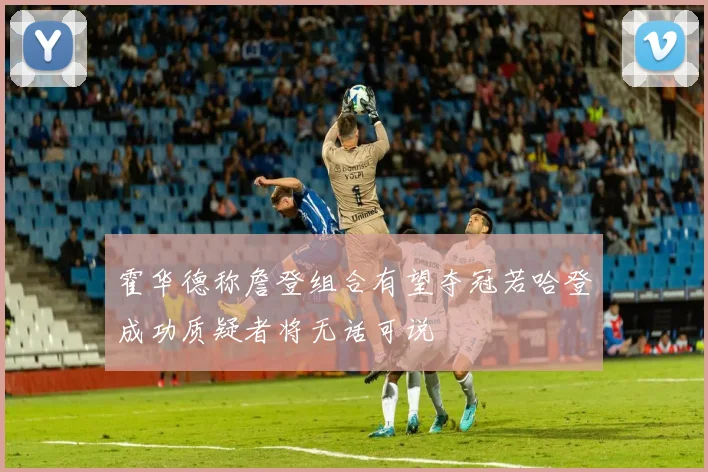 霍华德称詹登组合有望夺冠若哈登成功质疑者将无话可说