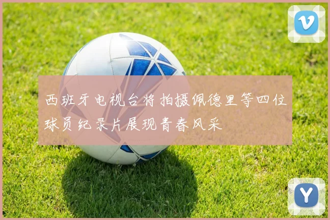 西班牙电视台将拍摄佩德里等四位球员纪录片展现青春风采