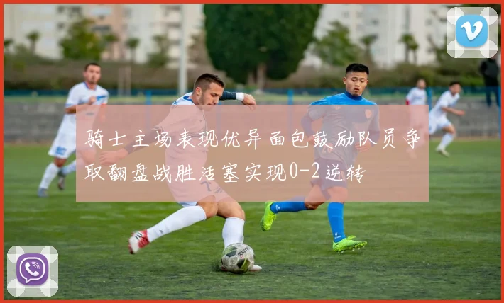 骑士主场表现优异面包鼓励队员争取翻盘战胜活塞实现0-2逆转
