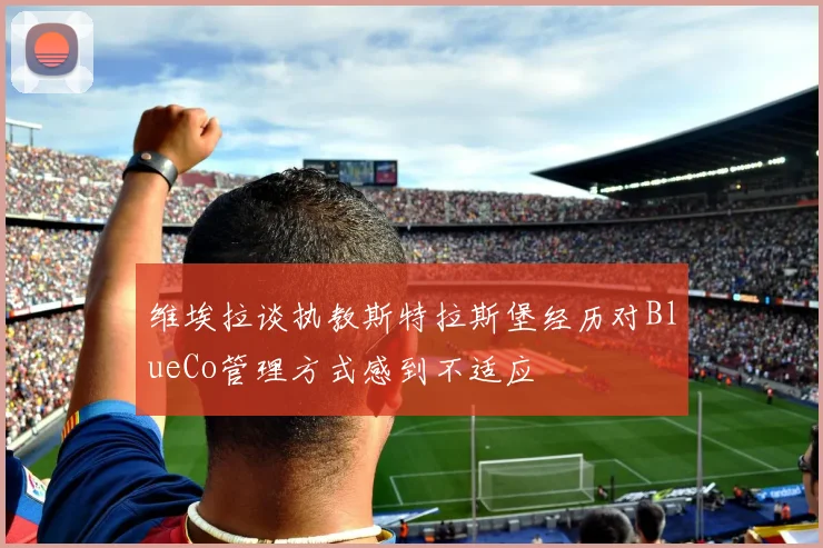 维埃拉谈执教斯特拉斯堡经历对BlueCo管理方式感到不适应