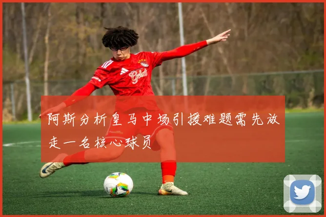 阿斯分析皇马中场引援难题需先放走一名核心球员
